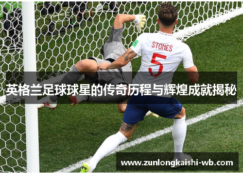 英格兰足球球星的传奇历程与辉煌成就揭秘