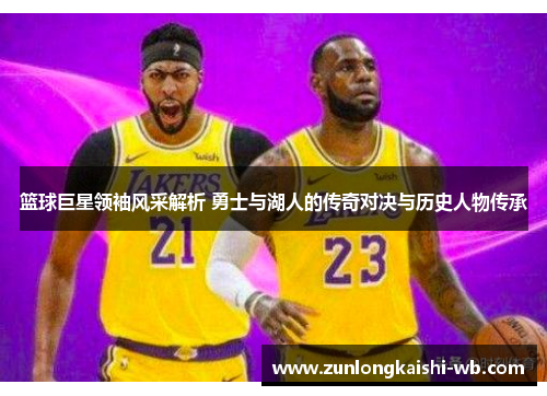 篮球巨星领袖风采解析 勇士与湖人的传奇对决与历史人物传承