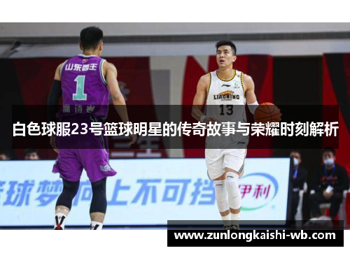 白色球服23号篮球明星的传奇故事与荣耀时刻解析