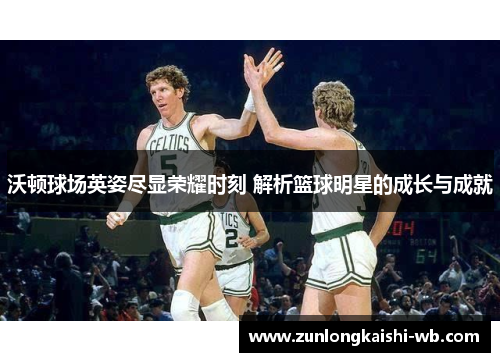沃顿球场英姿尽显荣耀时刻 解析篮球明星的成长与成就