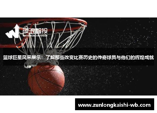 篮球巨星风采展示：了解那些改变比赛历史的传奇球员与他们的辉煌成就