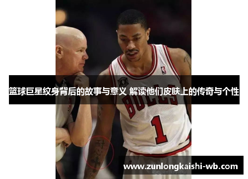 篮球巨星纹身背后的故事与意义 解读他们皮肤上的传奇与个性